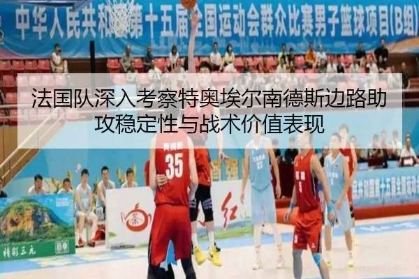 法国队深入考察特奥埃尔南德斯边路助攻稳定性与战术价值表现