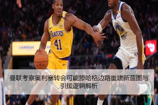 曼联考察奥利塞转会可能滕哈格边路重建新蓝图与引援逻辑解析